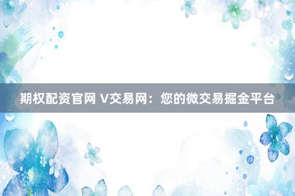 期权配资官网 V交易网：您的微交易掘金平台