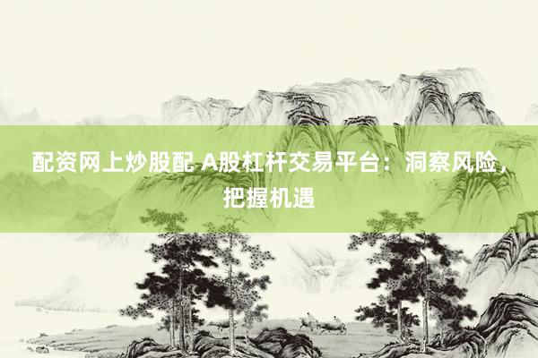 配资网上炒股配 A股杠杆交易平台：洞察风险，把握机遇