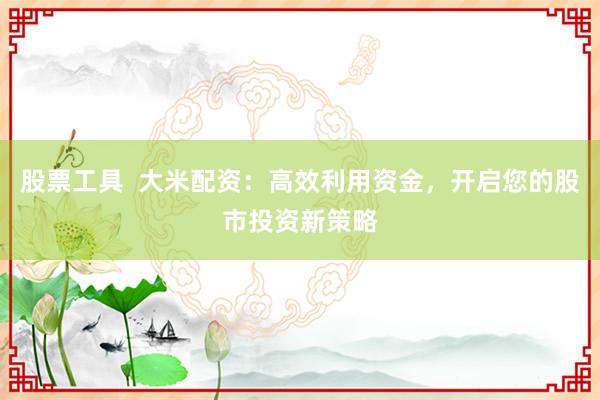 股票工具  大米配资：高效利用资金，开启您的股市投资新策略
