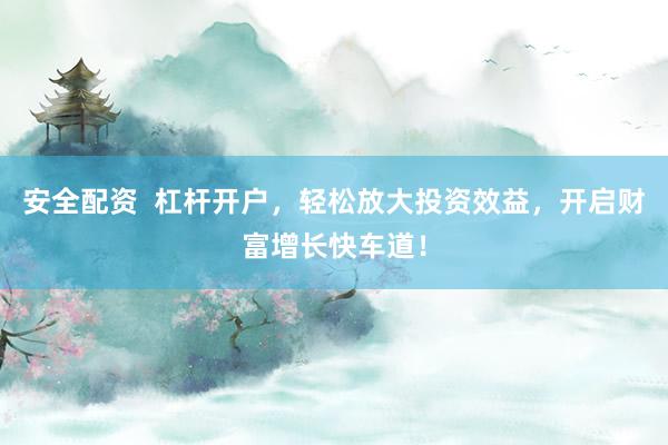 安全配资  杠杆开户，轻松放大投资效益，开启财富增长快车道！