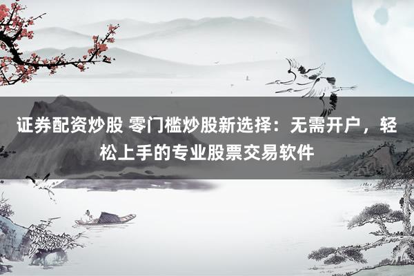 证券配资炒股 零门槛炒股新选择：无需开户，轻松上手的专业股票交易软件