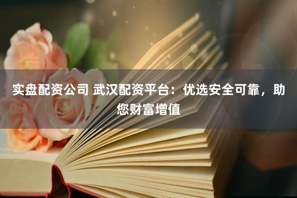 实盘配资公司 武汉配资平台：优选安全可靠，助您财富增值