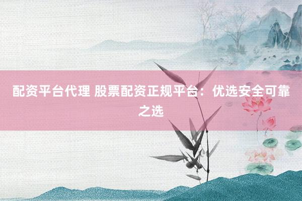 配资平台代理 股票配资正规平台：优选安全可靠之选