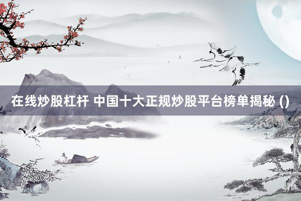 在线炒股杠杆 中国十大正规炒股平台榜单揭秘 ()