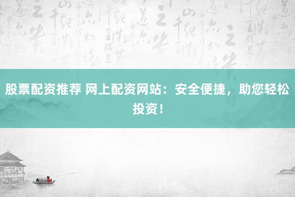 股票配资推荐 网上配资网站：安全便捷，助您轻松投资！