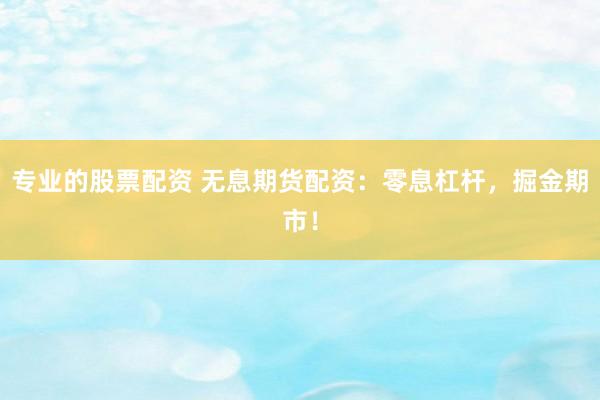 专业的股票配资 无息期货配资：零息杠杆，掘金期市！