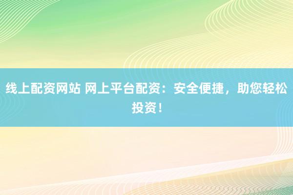 线上配资网站 网上平台配资：安全便捷，助您轻松投资！