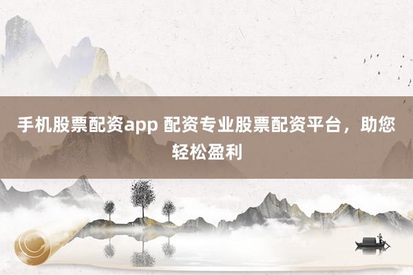 手机股票配资app 配资专业股票配资平台，助您轻松盈利