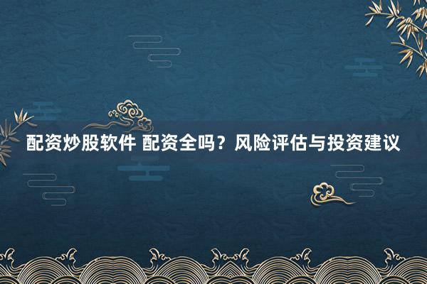 配资炒股软件 配资全吗?风险评估与投资建议