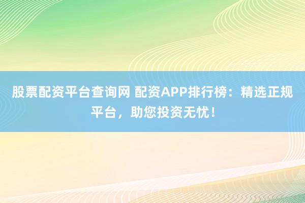 股票配资平台查询网 配资APP排行榜：精选正规平台，助您投资无忧！