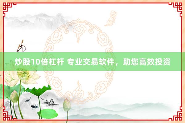 炒股10倍杠杆 专业交易软件，助您高效投资