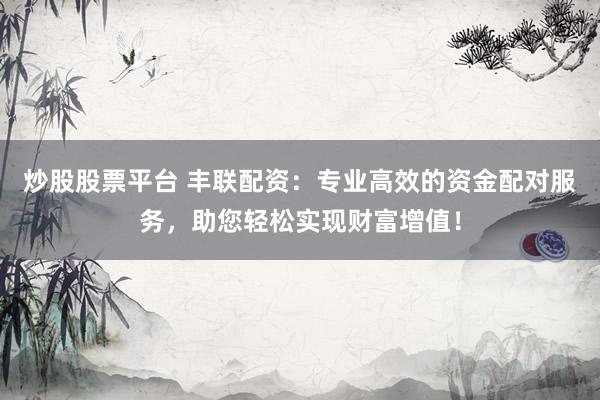 炒股股票平台 丰联配资：专业高效的资金配对服务，助您轻松实现财富增值！
