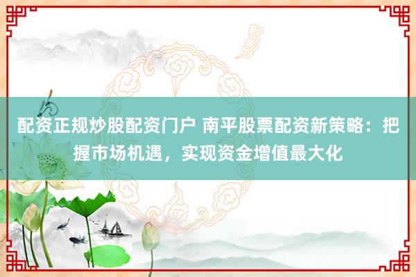 配资正规炒股配资门户 南平股票配资新策略：把握市场机遇，实现资金增值最大化