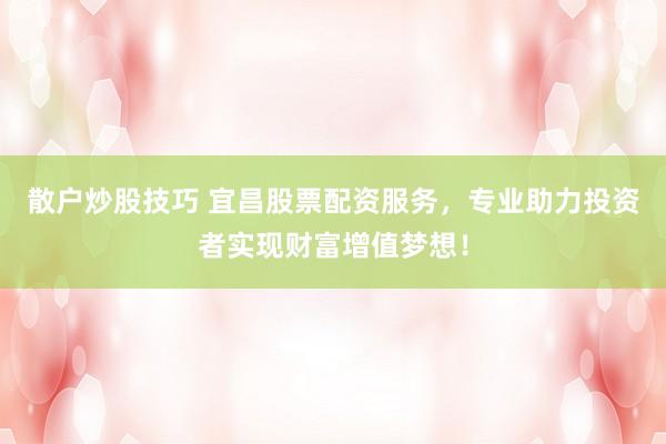 散户炒股技巧 宜昌股票配资服务，专业助力投资者实现财富增值梦想！