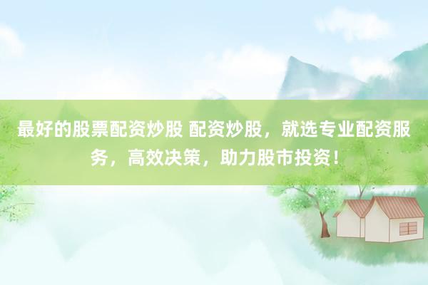 最好的股票配资炒股 配资炒股，就选专业配资服务，高效决策，助力股市投资！