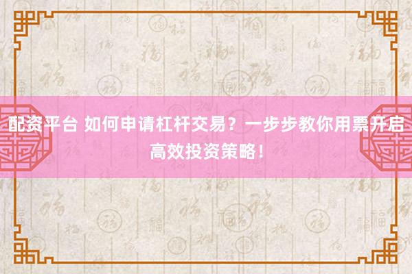 配资平台 如何申请杠杆交易？一步步教你用票开启高效投资策略！