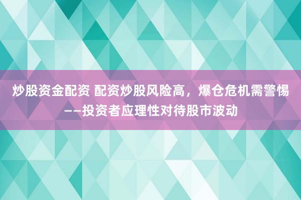 炒股资金配资 配资炒股风险高，爆仓危机需警惕——投资者应理性对待股市波动