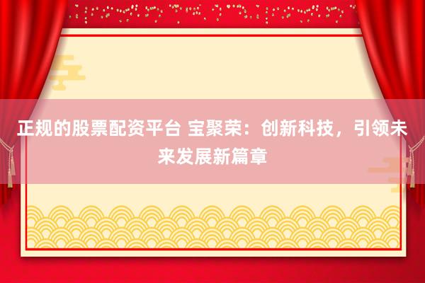 正规的股票配资平台 宝聚荣：创新科技，引领未来发展新篇章