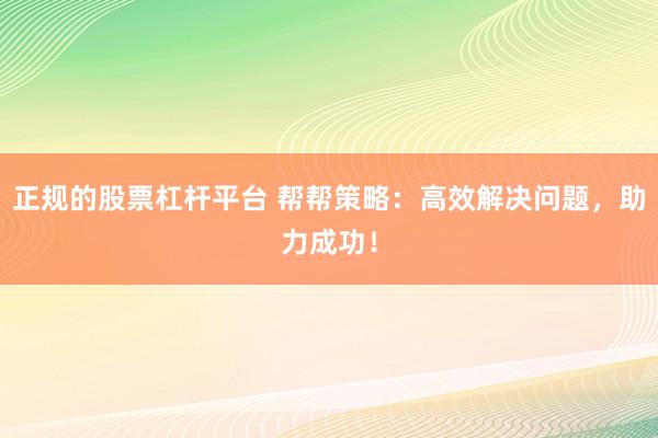 正规的股票杠杆平台 帮帮策略：高效解决问题，助力成功！