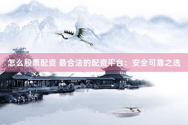 怎么股票配资 最合法的配资平台:安全可靠之选