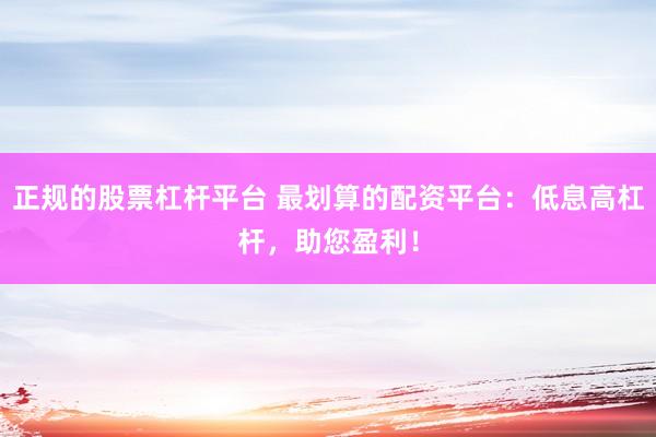 正规的股票杠杆平台 最划算的配资平台:低息高杠杆,助您盈利!