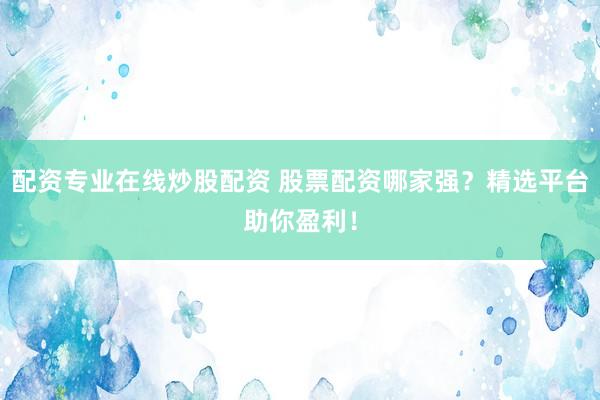 配资专业在线炒股配资 股票配资哪家强？精选平台助你盈利！