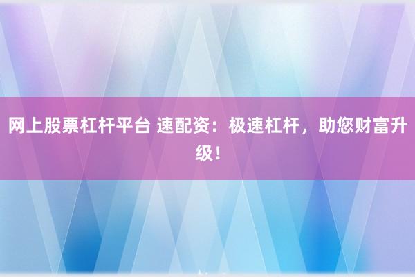 网上股票杠杆平台 速配资:极速杠杆,助您财富升级!