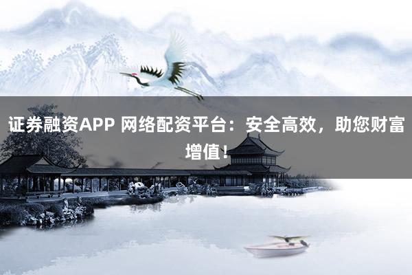 证券融资APP 网络配资平台：安全高效，助您财富增值！