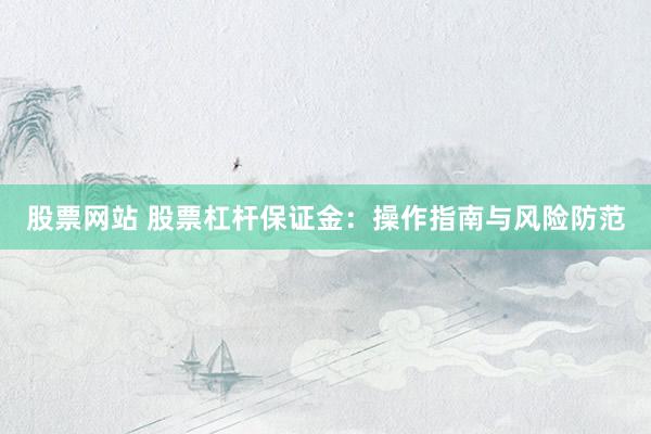 股票网站 股票杠杆保证金：操作指南与风险防范