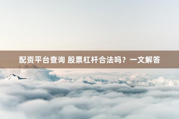 配资平台查询 股票杠杆合法吗？一文解答