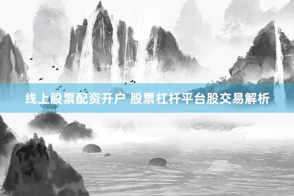 线上股票配资开户 股票杠杆平台股交易解析