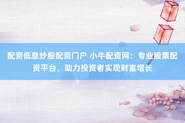 配资低息炒股配资门户 小牛配资网：专业股票配资平台，助力投资者实现财富增长
