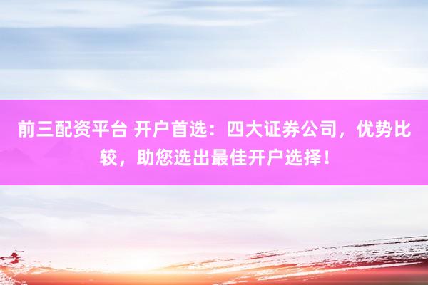 前三配资平台 开户首选：四大证券公司，优势比较，助您选出最佳开户选择！