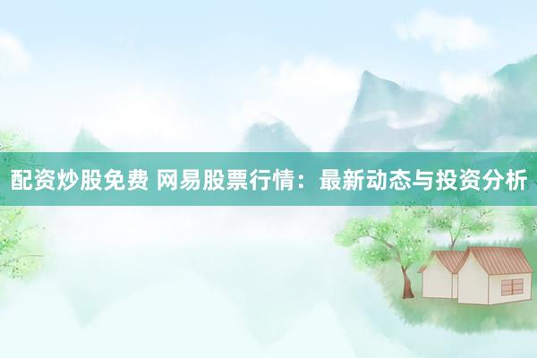 配资炒股免费 网易股票行情：最新动态与投资分析