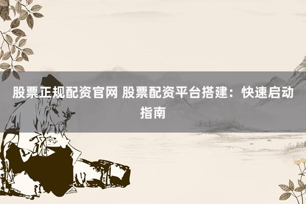 股票正规配资官网 股票配资平台搭建：快速启动指南