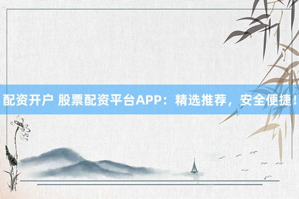 配资开户 股票配资平台APP：精选推荐，安全便捷！