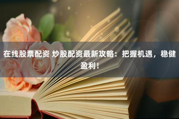 在线股票配资 炒股配资最新攻略：把握机遇，稳健盈利！