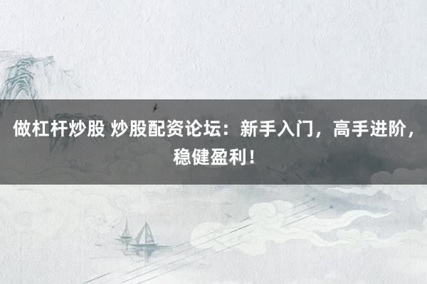 做杠杆炒股 炒股配资论坛:新手入门,高手进阶,稳健盈利!