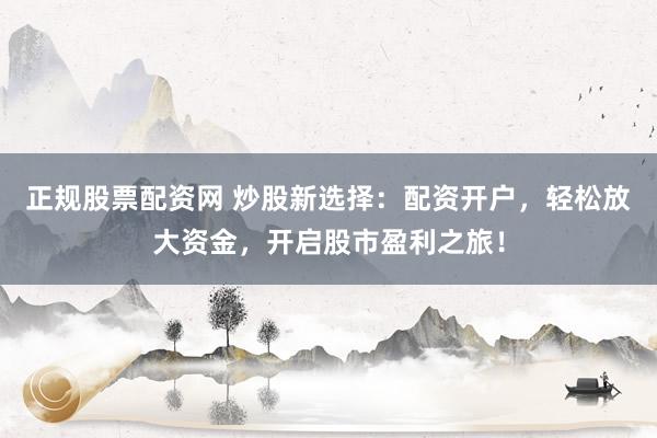 正规股票配资网 炒股新选择：配资开户，轻松放大资金，开启股市盈利之旅！