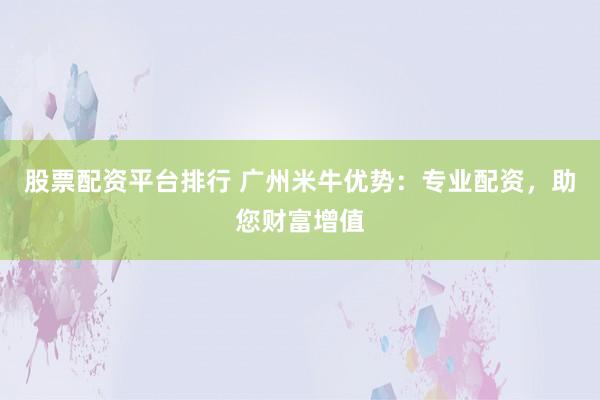 股票配资平台排行 广州米牛优势：专业配资，助您财富增值