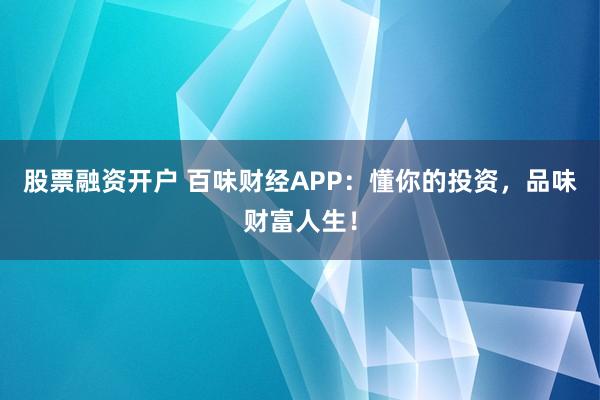 股票融资开户 百味财经APP：懂你的投资，品味财富人生！