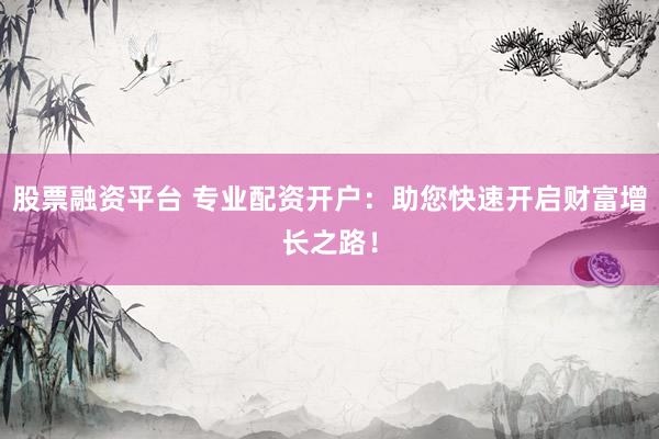 股票融资平台 专业配资开户：助您快速开启财富增长之路！