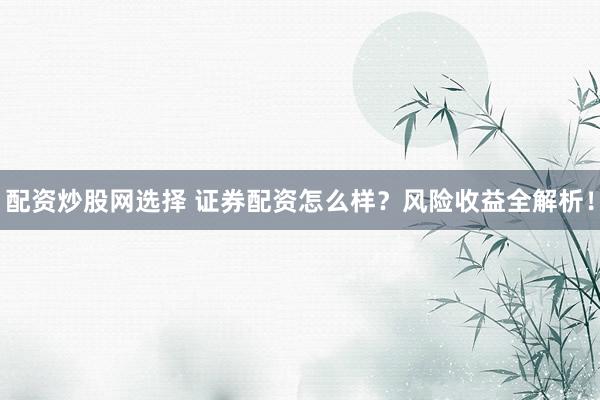 配资炒股网选择 证券配资怎么样？风险收益全解析！