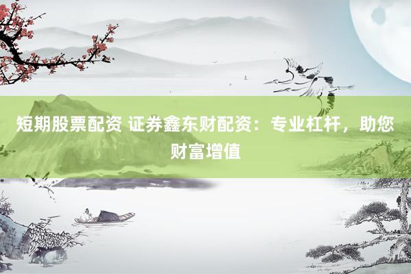 短期股票配资 证券鑫东财配资：专业杠杆，助您财富增值