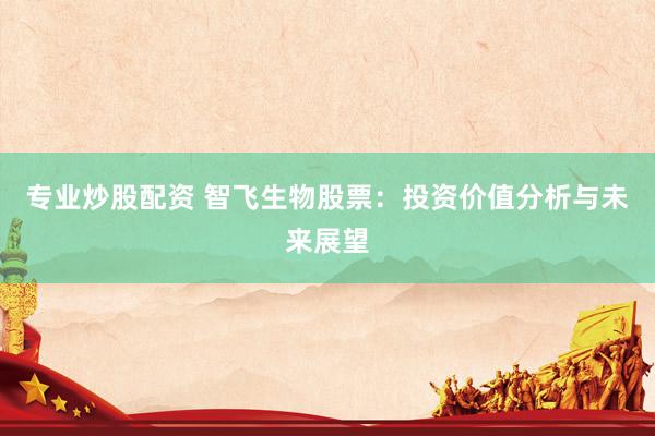 专业炒股配资 智飞生物股票：投资价值分析与未来展望