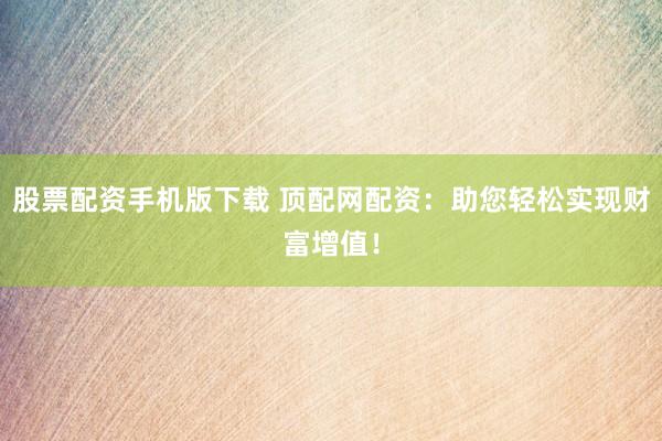 股票配资手机版下载 顶配网配资:助您轻松实现财富增值!