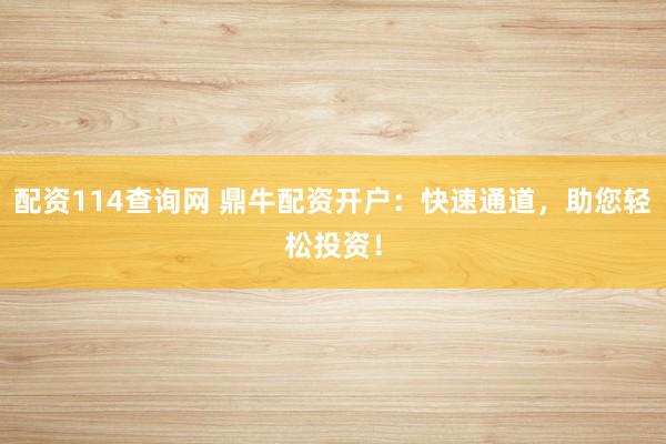 配资114查询网 鼎牛配资开户：快速通道，助您轻松投资！