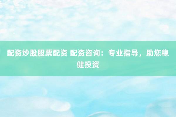 配资炒股股票配资 配资咨询：专业指导，助您稳健投资