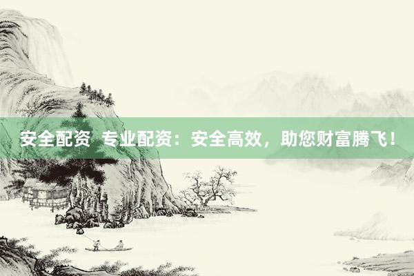 安全配资  专业配资：安全高效，助您财富腾飞！