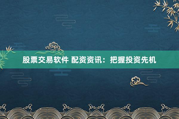 股票交易软件 配资资讯：把握投资先机